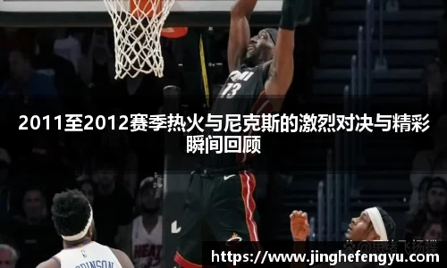 2011至2012赛季热火与尼克斯的激烈对决与精彩瞬间回顾