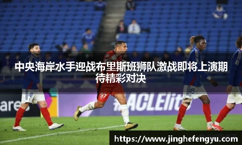 中央海岸水手迎战布里斯班狮队激战即将上演期待精彩对决